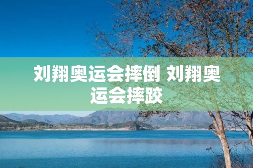刘翔奥运会摔倒 刘翔奥运会摔跤 刘翔奥运会摔倒 刘翔奥运会摔跤