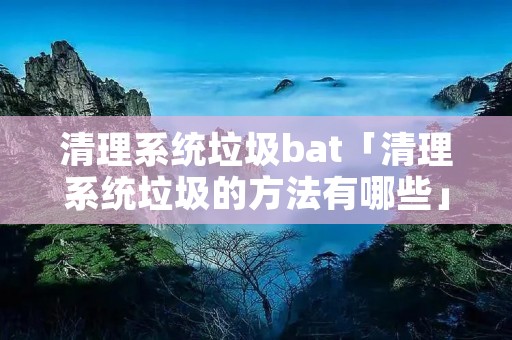 清理系统垃圾bat「清理系统垃圾的方法有哪些」