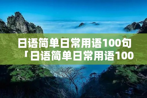 日语简单日常用语100句「日语简单日常用语100句大全」