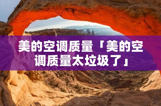 美的空调质量「美的空调质量太垃圾了」