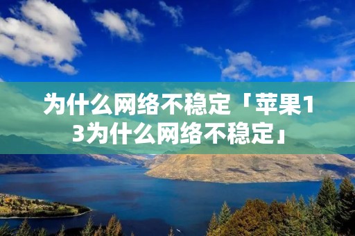 为什么网络不稳定「苹果13为什么网络不稳定」