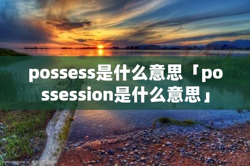 possess是什么意思「possession是什么意思」 possess是什么意思「possession是什么意思」