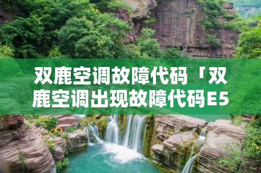 双鹿空调故障代码「双鹿空调出现故障代码E5」 双鹿空调故障代码「双鹿空调出现故障代码E5」