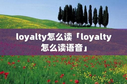 loyalty怎么读「loyalty怎么读语音」 loyalty怎么读「loyalty怎么读语音」