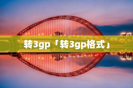 转3gp「转3gp格式」 转3gp「转3gp格式」