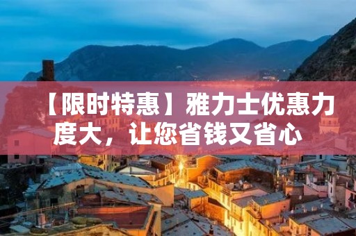 【限时特惠】雅力士优惠力度大,让您省钱又省心 【限时特惠】雅力士优惠力度大,让您省钱又省心