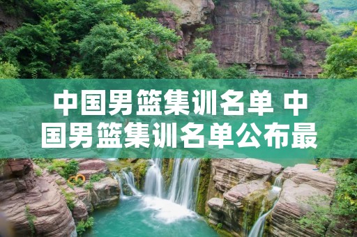 中国男篮集训名单 中国男篮集训名单公布最新消息