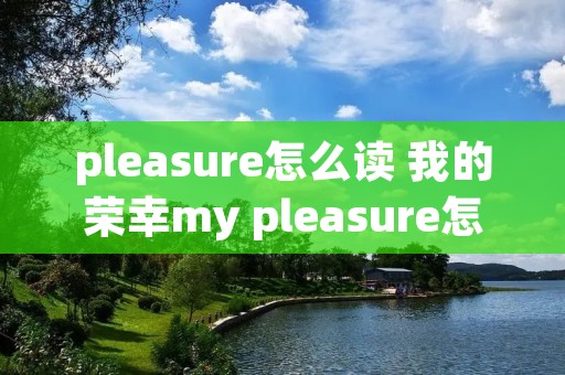 pleasure怎么读 我的荣幸my pleasure怎么读