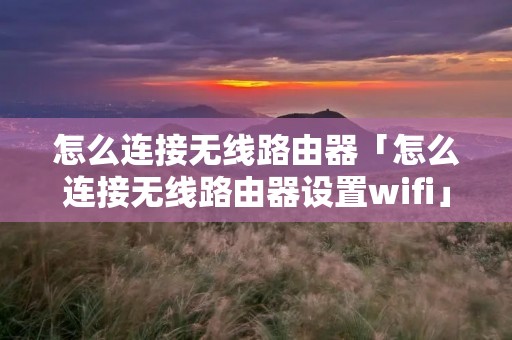 怎么连接无线路由器「怎么连接无线路由器设置wifi」 怎么连接无线路由器「怎么连接无线路由器设置wifi」