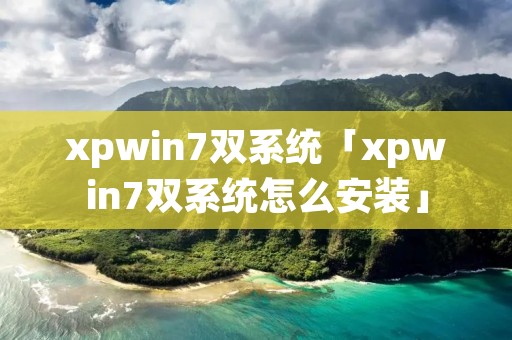 xpwin7双系统「xpwin7双系统怎么安装」 xpwin7双系统「xpwin7双系统怎么安装」