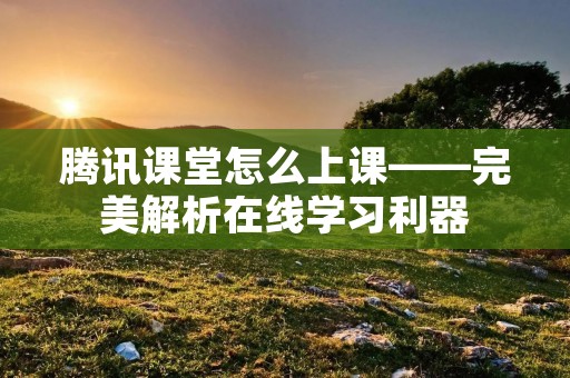 腾讯课堂怎么上课——完美解析在线学习利器