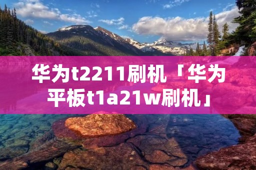 华为t2211刷机「华为平板t1a21w刷机」