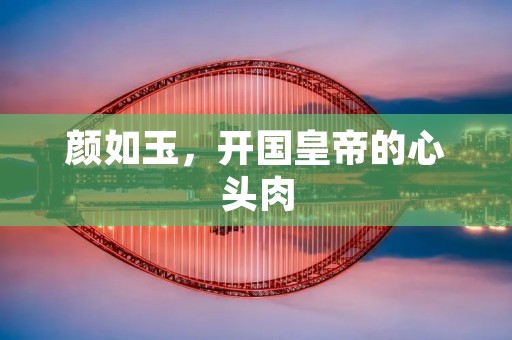 颜如玉，开国皇帝的心头肉