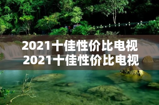 2021十佳性价比电视 2021十佳性价比电视排行榜