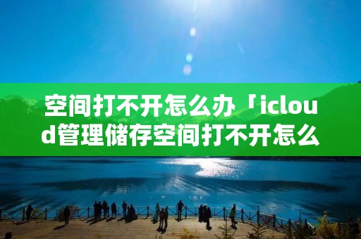 空间打不开怎么办「icloud管理储存空间打不开怎么办」