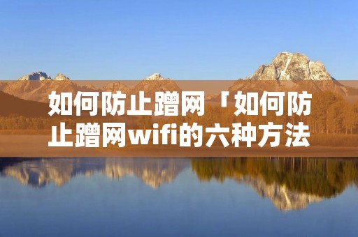 如何防止蹭网「如何防止蹭网wifi的六种方法」