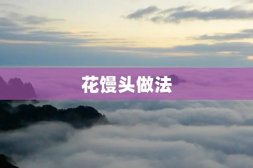 花馒头做法:让你轻松掌握的制作方法 花馒头做法:让你轻松掌握的制作方法