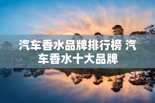 汽车香水品牌排行榜 汽车香水十大品牌 汽车香水品牌排行榜 汽车香水十大品牌