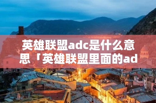 英雄联盟adc是什么意思「英雄联盟里面的adc什么意思」 英雄联盟adc是什么意思「英雄联盟里面的adc什么意思」