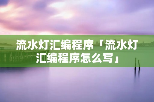 流水灯汇编程序「流水灯汇编程序怎么写」 流水灯汇编程序「流水灯汇编程序怎么写」