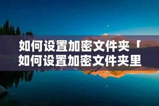 如何设置加密文件夹「如何设置加密文件夹里的文件不被删除」 如何设置加密文件夹「如何设置加密文件夹里的文件不被删除」