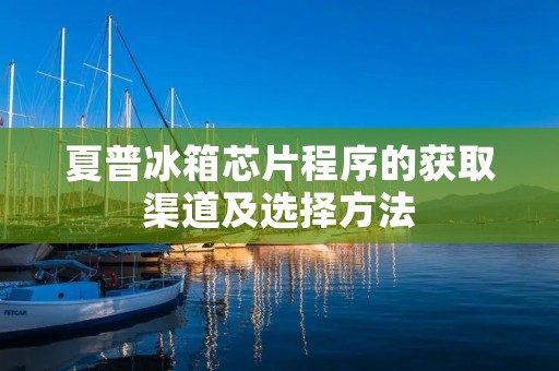 夏普冰箱芯片程序的获取渠道及选择方法