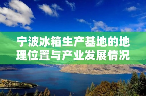 宁波冰箱生产基地的地理位置与产业发展情况 宁波冰箱生产基地的地理位置与产业发展情况
