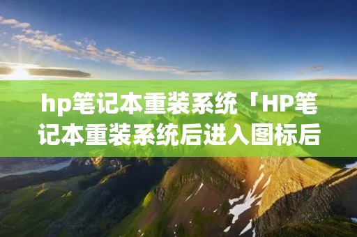 hp笔记本重装系统「HP笔记本重装系统后进入图标后蓝屏」 hp笔记本重装系统「HP笔记本重装系统后进入图标后蓝屏」