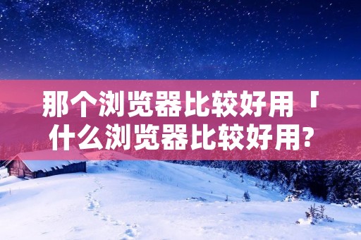 那个浏览器比较好用「什么浏览器比较好用?」 那个浏览器比较好用「什么浏览器比较好用?」