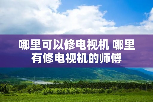 哪里可以修电视机 哪里有修电视机的师傅