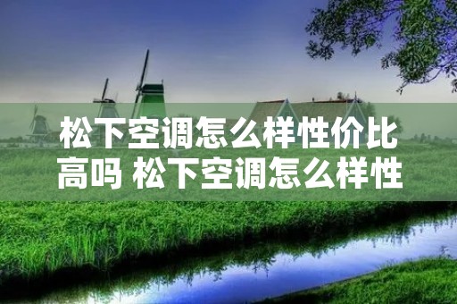 松下空调怎么样性价比高吗 松下空调怎么样性价比高吗知乎