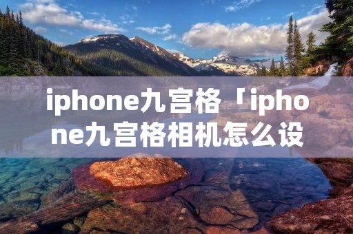 iphone九宫格「iphone九宫格相机怎么设置」