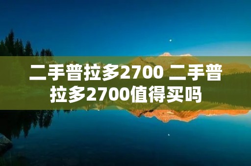 二手普拉多2700 二手普拉多2700值得买吗 二手普拉多2700 二手普拉多2700值得买吗