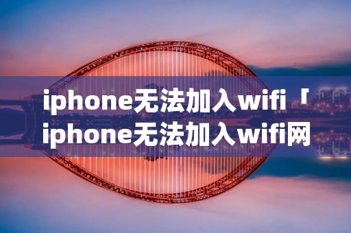 iphone无法加入wifi「iphone无法加入wifi网络」