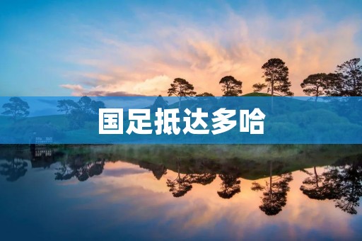 国足抵达多哈：备战世预赛亚洲区40强赛