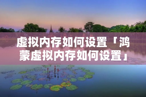 虚拟内存如何设置「鸿蒙虚拟内存如何设置」