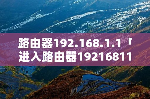 路由器192.168.1.1「进入路由器19216811」 路由器192.168.1.1「进入路由器19216811」