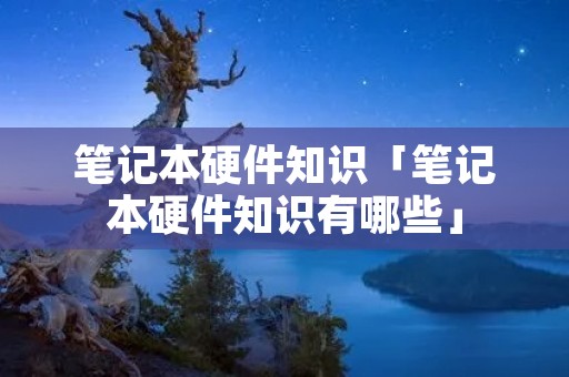 笔记本硬件知识「笔记本硬件知识有哪些」