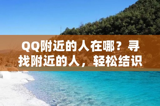 QQ附近的人在哪？寻找附近的人，轻松结识新朋友