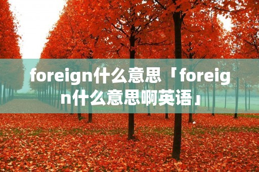 foreign什么意思「foreign什么意思啊英语」 foreign什么意思「foreign什么意思啊英语」