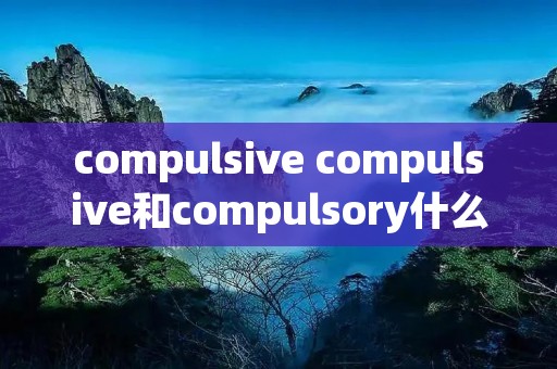 compulsive compulsive和compulsory什么区别