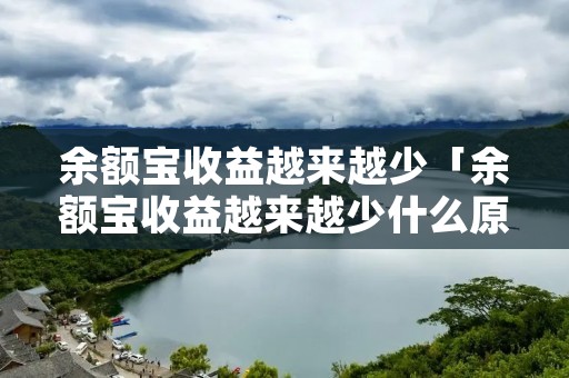 余额宝收益越来越少「余额宝收益越来越少什么原因」 余额宝收益越来越少「余额宝收益越来越少什么原因」