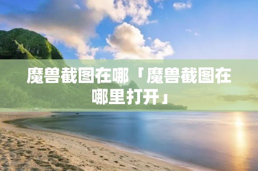 魔兽截图在哪「魔兽截图在哪里打开」