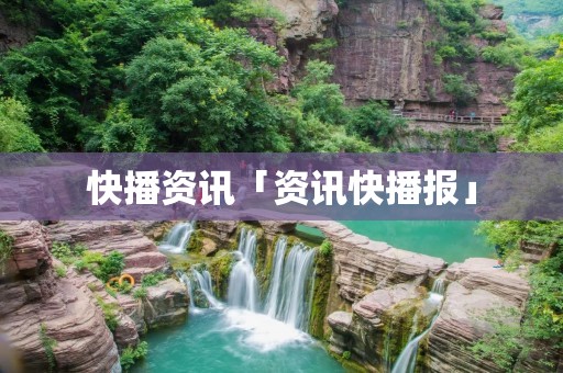 快播资讯「资讯快播报」