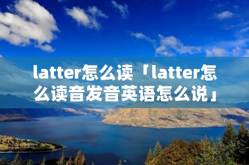 latter怎么读「latter怎么读音发音英语怎么说」