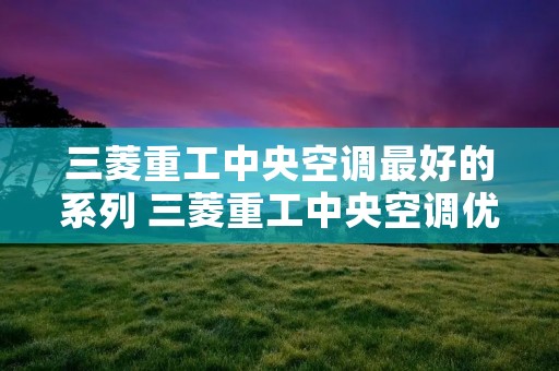 三菱重工中央空调最好的系列 三菱重工中央空调优点与缺点