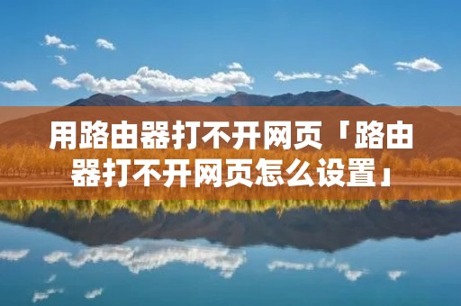 用路由器打不开网页「路由器打不开网页怎么设置」
