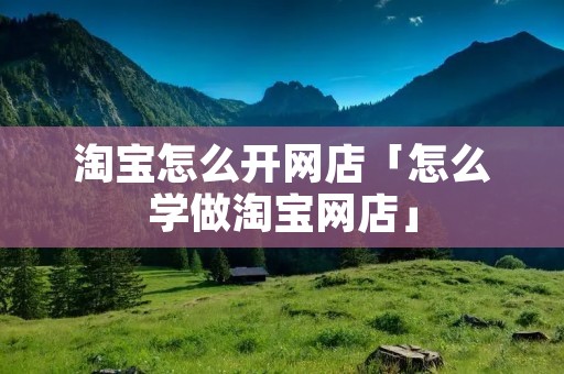 淘宝怎么开网店「怎么学做淘宝网店」 淘宝怎么开网店「怎么学做淘宝网店」