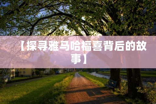 【探寻雅马哈福喜背后的故事】 【探寻雅马哈福喜背后的故事】