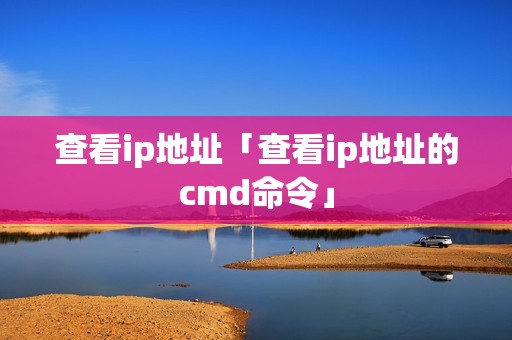 查看ip地址「查看ip地址的cmd命令」